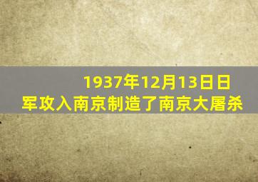 1937年12月13日日军攻入南京制造了南京大屠杀