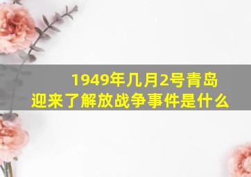 1949年几月2号青岛迎来了解放战争事件是什么