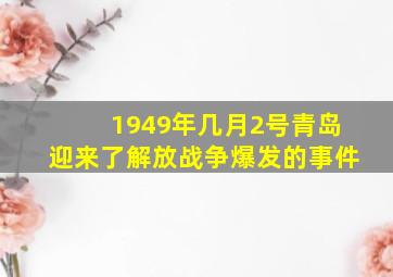 1949年几月2号青岛迎来了解放战争爆发的事件