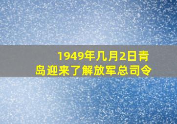 1949年几月2日青岛迎来了解放军总司令