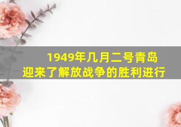 1949年几月二号青岛迎来了解放战争的胜利进行