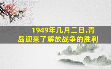 1949年几月二日,青岛迎来了解放战争的胜利