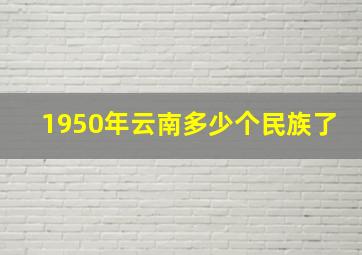 1950年云南多少个民族了