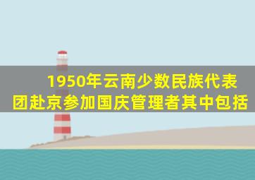 1950年云南少数民族代表团赴京参加国庆管理者其中包括