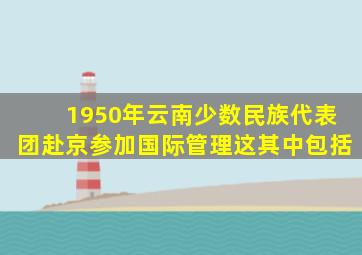 1950年云南少数民族代表团赴京参加国际管理这其中包括