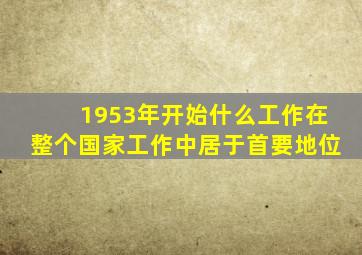 1953年开始什么工作在整个国家工作中居于首要地位