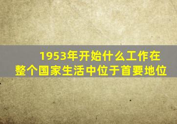 1953年开始什么工作在整个国家生活中位于首要地位