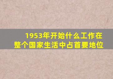 1953年开始什么工作在整个国家生活中占首要地位