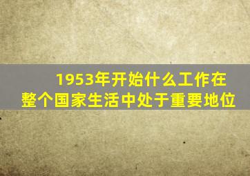 1953年开始什么工作在整个国家生活中处于重要地位