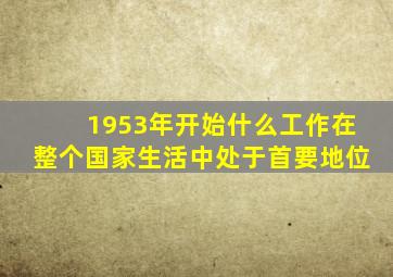 1953年开始什么工作在整个国家生活中处于首要地位