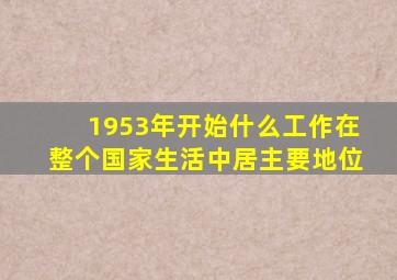 1953年开始什么工作在整个国家生活中居主要地位