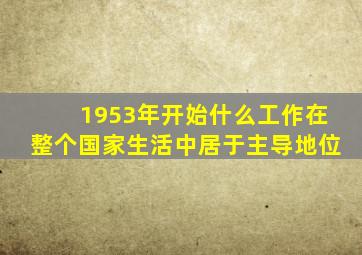 1953年开始什么工作在整个国家生活中居于主导地位