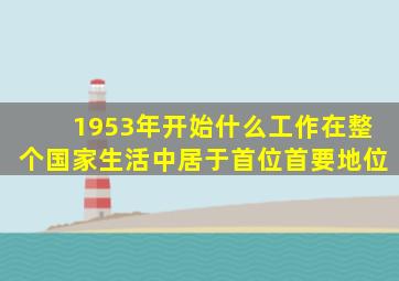 1953年开始什么工作在整个国家生活中居于首位首要地位