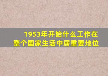 1953年开始什么工作在整个国家生活中居重要地位