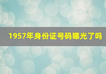 1957年身份证号码曝光了吗