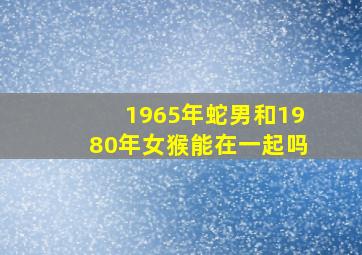 1965年蛇男和1980年女猴能在一起吗