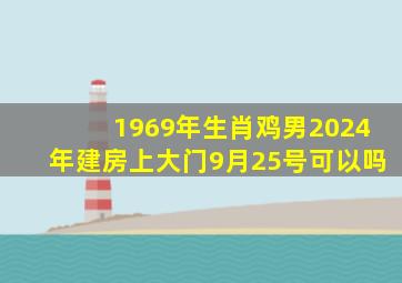 1969年生肖鸡男2024年建房上大门9月25号可以吗