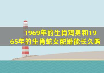 1969年的生肖鸡男和1965年的生肖蛇女配婚能长久吗