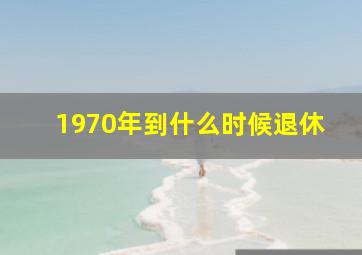 1970年到什么时候退休