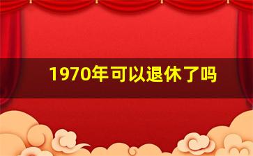 1970年可以退休了吗