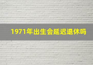 1971年出生会延迟退休吗