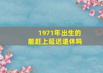 1971年出生的能赶上延迟退休吗