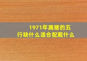 1971年属猪的五行缺什么适合配戴什么