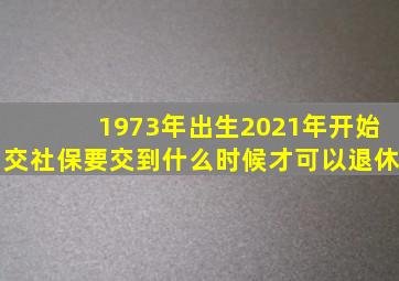 1973年出生2021年开始交社保要交到什么时候才可以退休