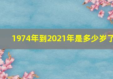 1974年到2021年是多少岁了