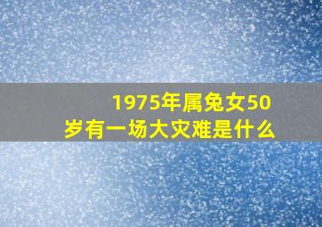 1975年属兔女50岁有一场大灾难是什么