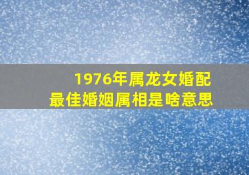 1976年属龙女婚配最佳婚姻属相是啥意思