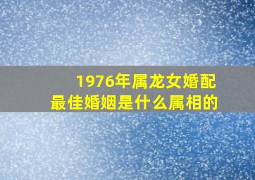 1976年属龙女婚配最佳婚姻是什么属相的