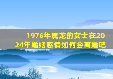 1976年属龙的女士在2024年婚姻感情如何会离婚吧