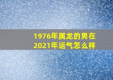 1976年属龙的男在2021年运气怎么样