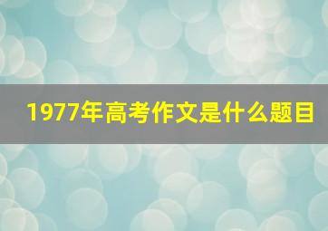 1977年高考作文是什么题目