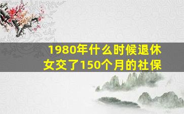 1980年什么时候退休女交了150个月的社保