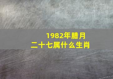 1982年腊月二十七属什么生肖