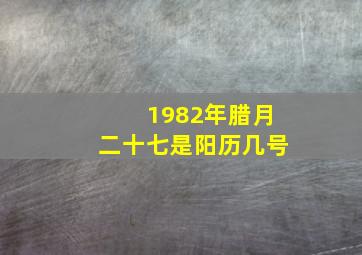 1982年腊月二十七是阳历几号