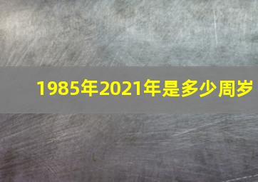 1985年2021年是多少周岁