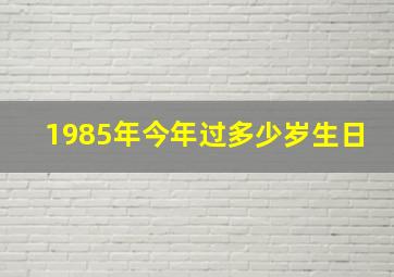 1985年今年过多少岁生日