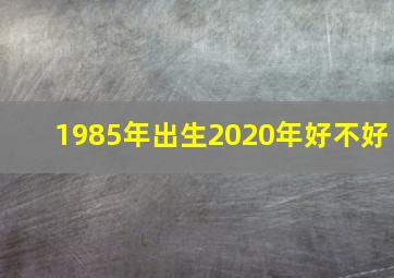 1985年出生2020年好不好