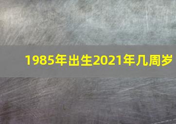 1985年出生2021年几周岁