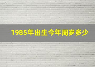 1985年出生今年周岁多少