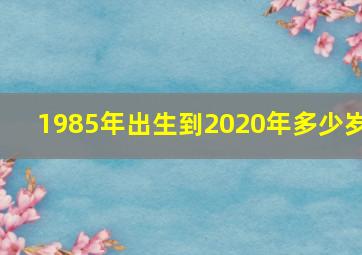 1985年出生到2020年多少岁