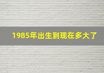 1985年出生到现在多大了