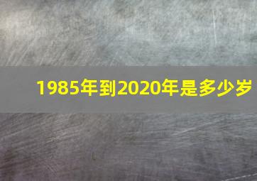 1985年到2020年是多少岁