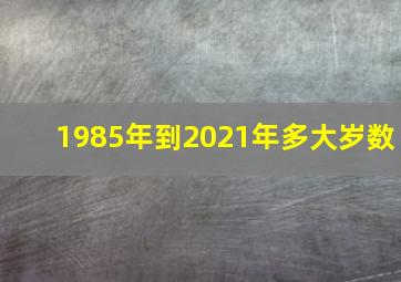 1985年到2021年多大岁数