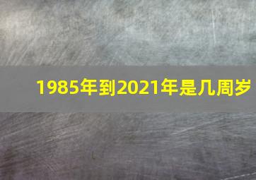 1985年到2021年是几周岁