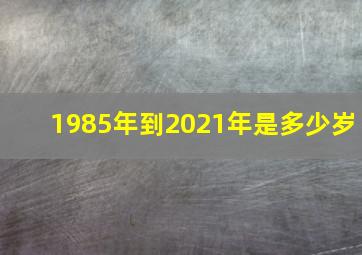 1985年到2021年是多少岁