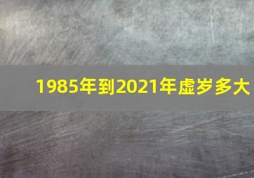 1985年到2021年虚岁多大